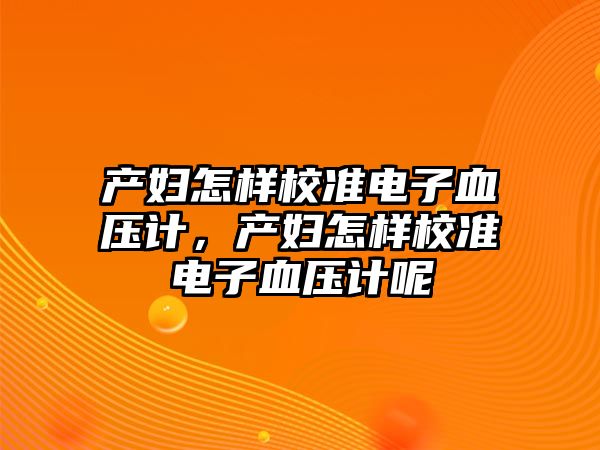產婦怎樣校準電子血壓計，產婦怎樣校準電子血壓計呢